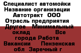 Специалист автомойки › Название организации ­ Автотракт, ООО › Отрасль предприятия ­ Другое › Минимальный оклад ­ 20 000 - Все города Работа » Вакансии   . Пензенская обл.,Заречный г.